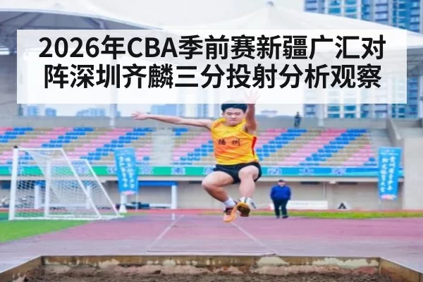 2026年CBA季前赛新疆广汇对阵深圳齐麟三分投射分析观察