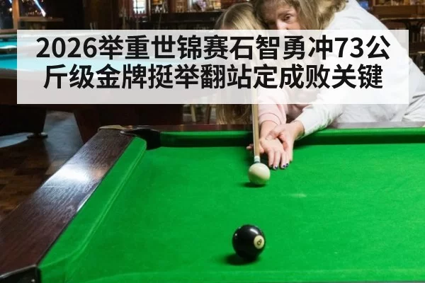 2026举重世锦赛石智勇冲73公斤级金牌挺举翻站定成败关键